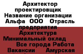 Архитектор-проектировщик › Название организации ­ Альфа, ООО › Отрасль предприятия ­ Архитектура › Минимальный оклад ­ 25 000 - Все города Работа » Вакансии   . Амурская обл.,Архаринский р-н